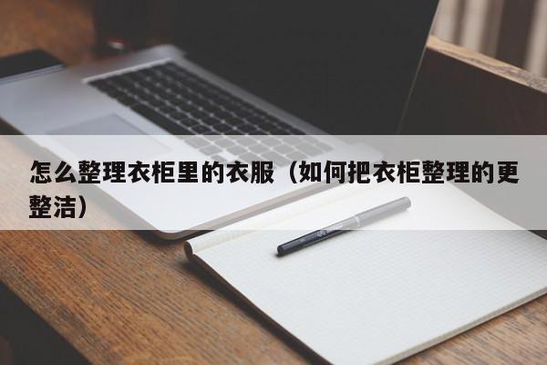 怎么整理衣柜里的衣服（如何把衣柜整理的更整洁）