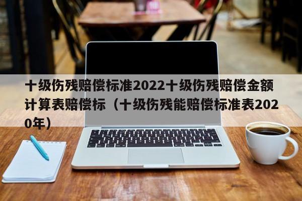 十级伤残赔偿标准2022十级伤残赔偿金额计算表赔偿标（十级伤残能赔偿标准表2020年）