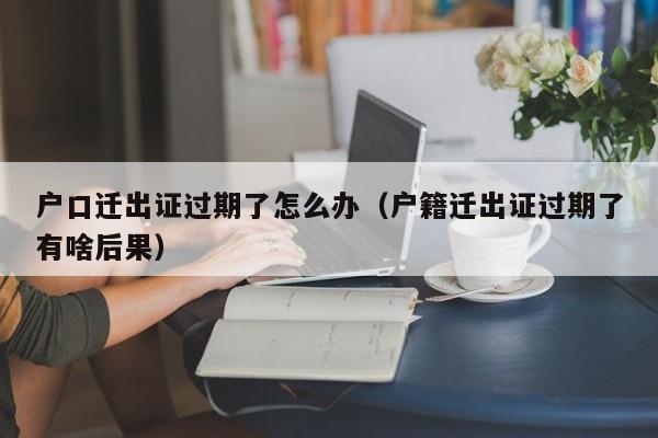 户口迁出证过期了怎么办（户籍迁出证过期了有啥后果）