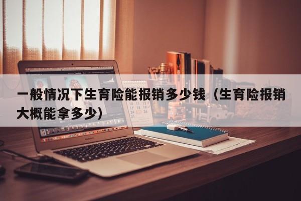 一般情况下生育险能报销多少钱（生育险报销大概能拿多少）
