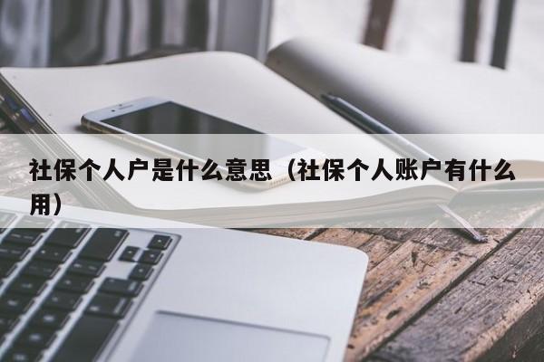 社保个人户是什么意思（社保个人账户有什么用）