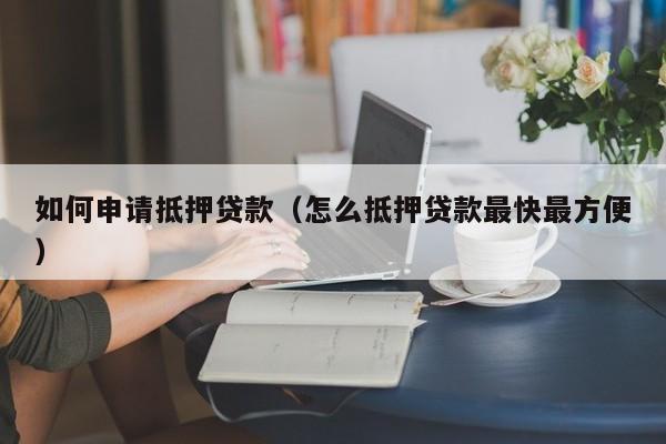 如何申请抵押贷款（怎么抵押贷款最快最方便）