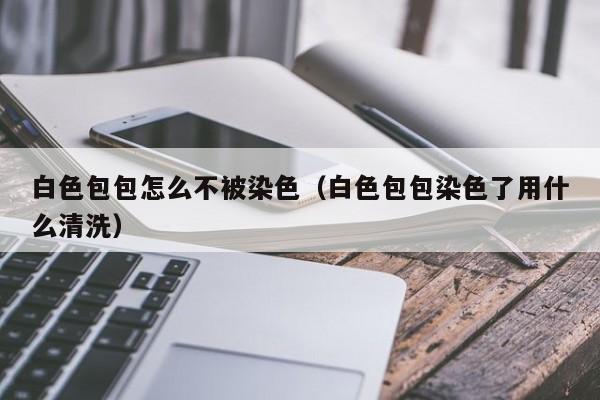 白色包包怎么不被染色（白色包包染色了用什么清洗）