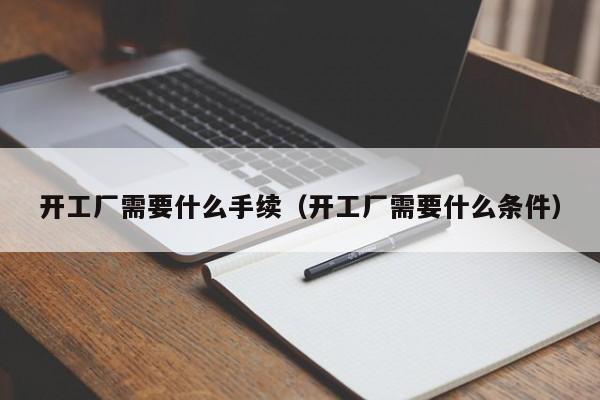 开工厂需要什么手续（开工厂需要什么条件）