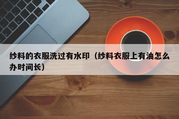 纱料的衣服洗过有水印（纱料衣服上有油怎么办时间长）