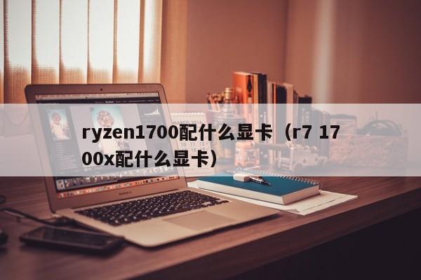 ryzen1700配什么显卡（r7 1700x配什么显卡）
