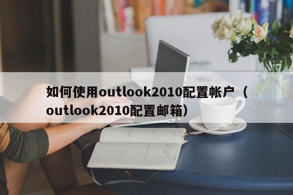如何使用outlook2010配置帐户(outlook2010配置邮箱)