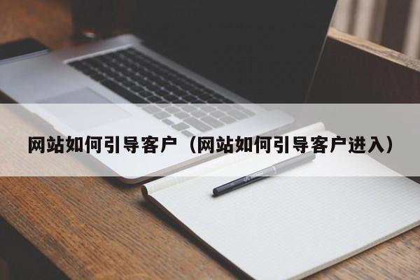 网站如何引导客户（网站如何引导客户进入）