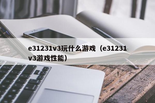 e31231v3玩什么游戏（e31231v3游戏性能）