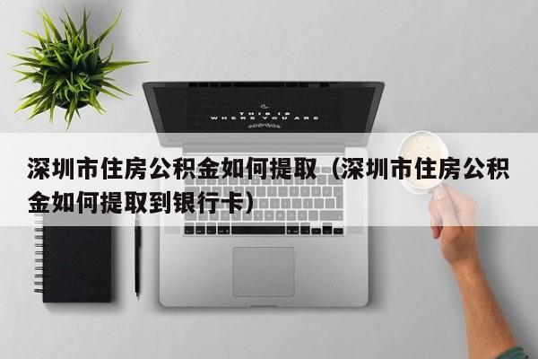 深圳市住房公积金如何提取（深圳市住房公积金如何提取到银行卡）