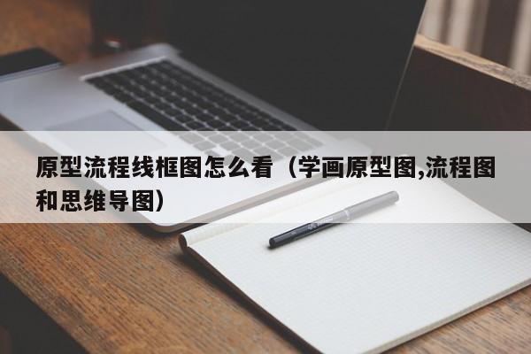 原型流程线框图怎么看（学画原型图,流程图和思维导图）