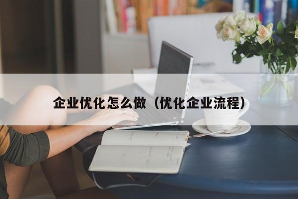 企业优化怎么做（优化企业流程）